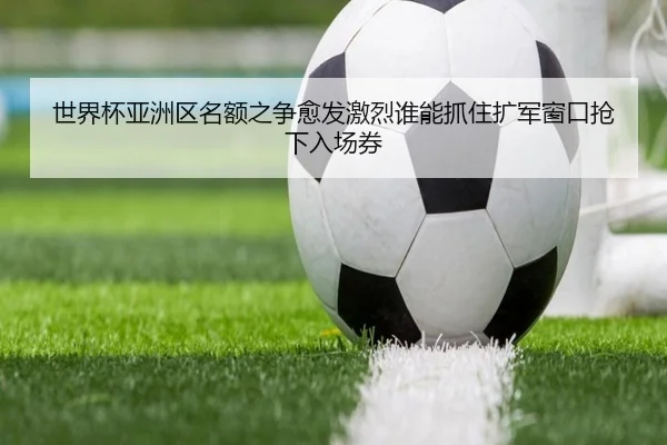 世界杯亚洲区名额之争愈发激烈谁能抓住扩军窗口抢下入场券 - HUPU ESPORTS
